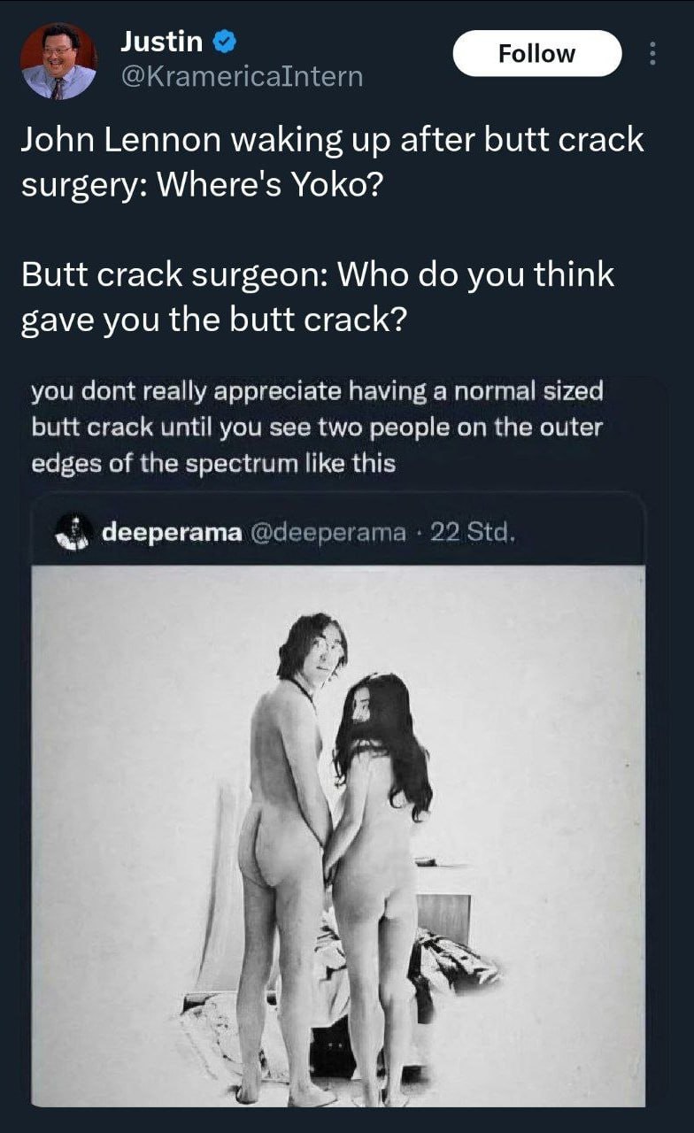 John Lennon waking up after butt crack surgery: Where's Yoko? Butt crack surgeon: Who you think gave you the butt crack? you dont really appreciate anor wil sized you see two реора on the of spectrum 