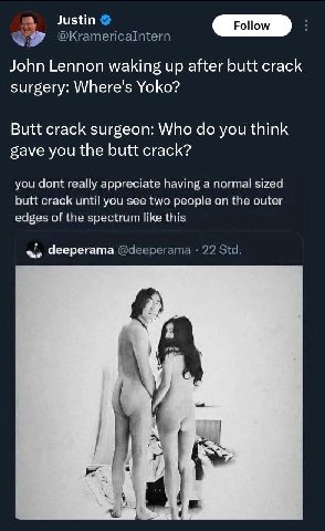 John Lennon waking up after butt crack surgery: Where's Yoko? Butt crack surgeon: Who you think gave you the butt crack? you dont really appreciate anor wil sized you see two реора on the of spectrum 