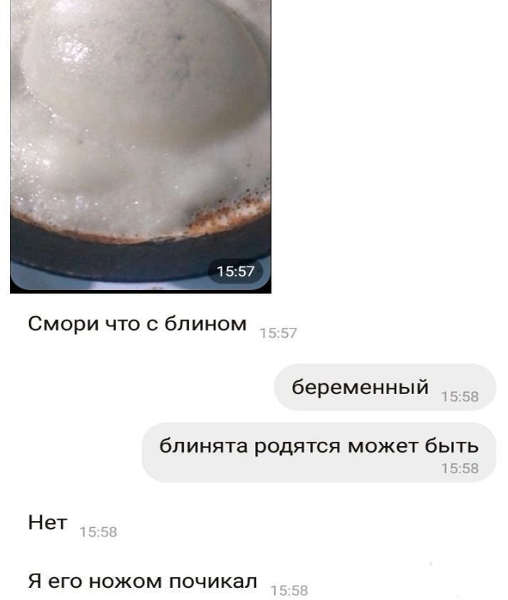 15:57 Смори что с блином 15:57 беременный 15:58 блинята родятся может быть 15:58 Нет 15:58 Я его ножом почикал 15:58