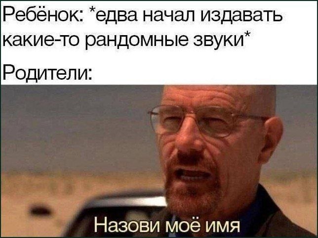 Ребёнок: *едва начал издавать какие-то рандомные звуки* Родители: Назови моё имя