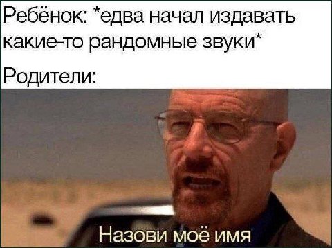 Ребёнок: *едва начал издавать какие-то рандомные звуки* Родители: Назови моё имя