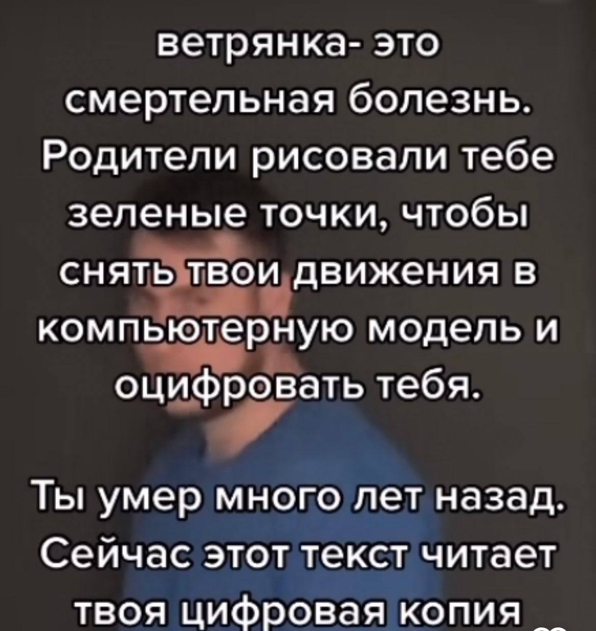 ветрянка- это смертельная болезнь. Родители рисовали тебе зеленые точки, чтобы снять твои движения в компьютерную модель и оцифровать тебя. Ты умер много лет назад. Сейчас этот текст читает твоя цифро