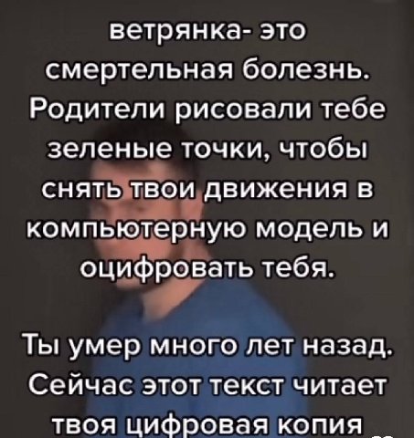 ветрянка- это смертельная болезнь. Родители рисовали тебе зеленые точки, чтобы снять твои движения в компьютерную модель и оцифровать тебя. Ты умер много лет назад. Сейчас этот текст читает твоя цифро