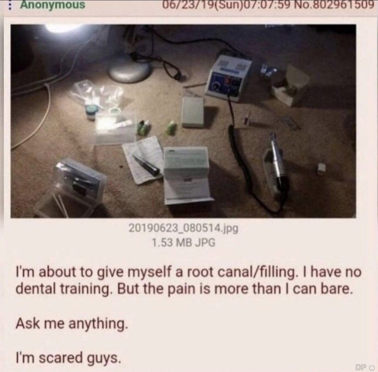 Anonymous A about to give myself a root canal/filling. have no dental training. But the pain is more than can bare. Ask me anything. scared guys.