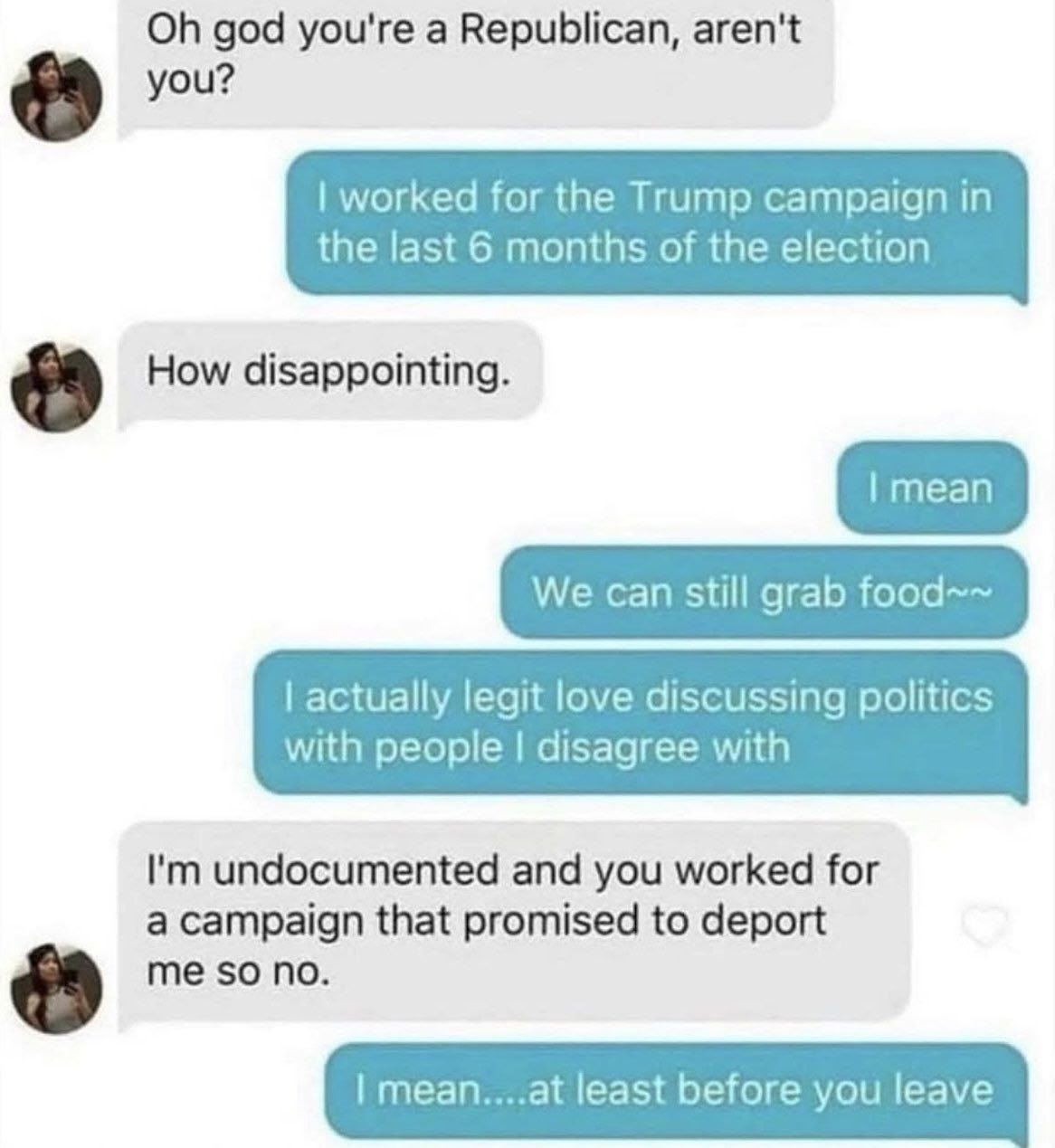 god you're а Republican, aren't worked for the Trump campaign in the last 6 months of the election How disappointing. We can still grab food~~ actually legit love discussing politics with people disag
