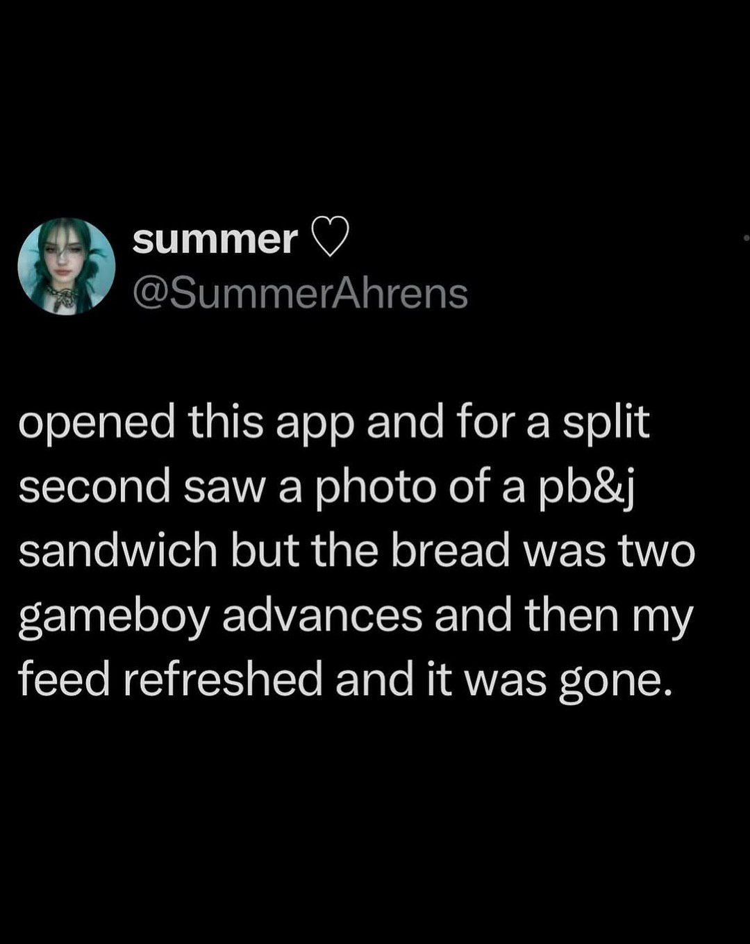 зититег opened this app and for a split second saw a photo of a pb&j sandwich but the bread was two gameboy advances and then my feed refreshed and it was gone.