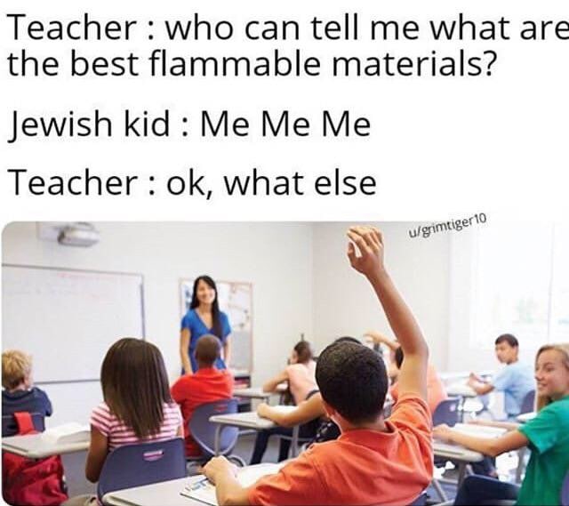 Teacher who can tell me what are the best flammable materials? Jewish kid Me Me Me Teacher what else у 3 к.