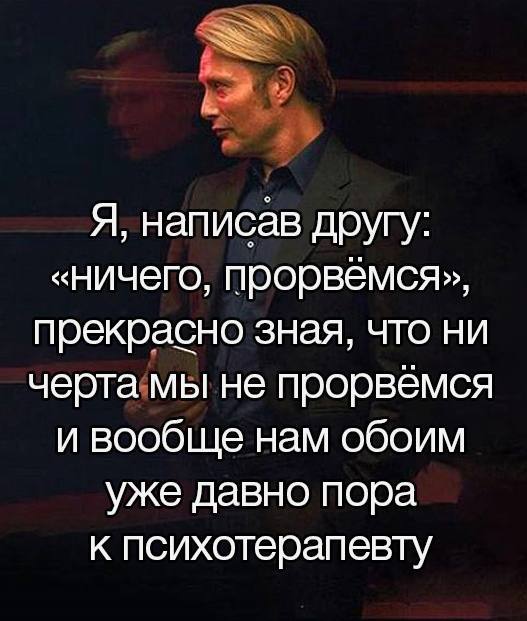 Я, написав другу: «ничего, прорвёмся», прекрасно зная, что ни черта мы не прорвёмся и вообще нам обоим уже давно пора к психотерапевту