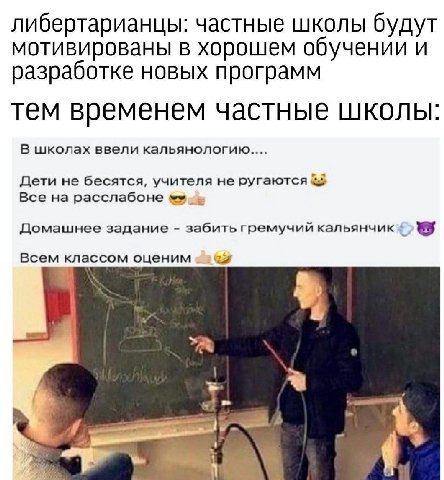 либертарианцы: частные школы будут мотивированы в хорошем обучении И разработке новых программ тем временем частные школы: В школах ввели кальянологию.... Дети не бесятся, учителя не Все на расслабоне