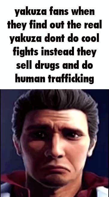yakuza fans when they find out the real yakuza dont cool fights instead they sell drugs and human