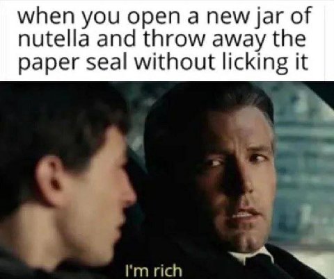 when you open а new jar of nutella and throw away the paper seal without licking it rich