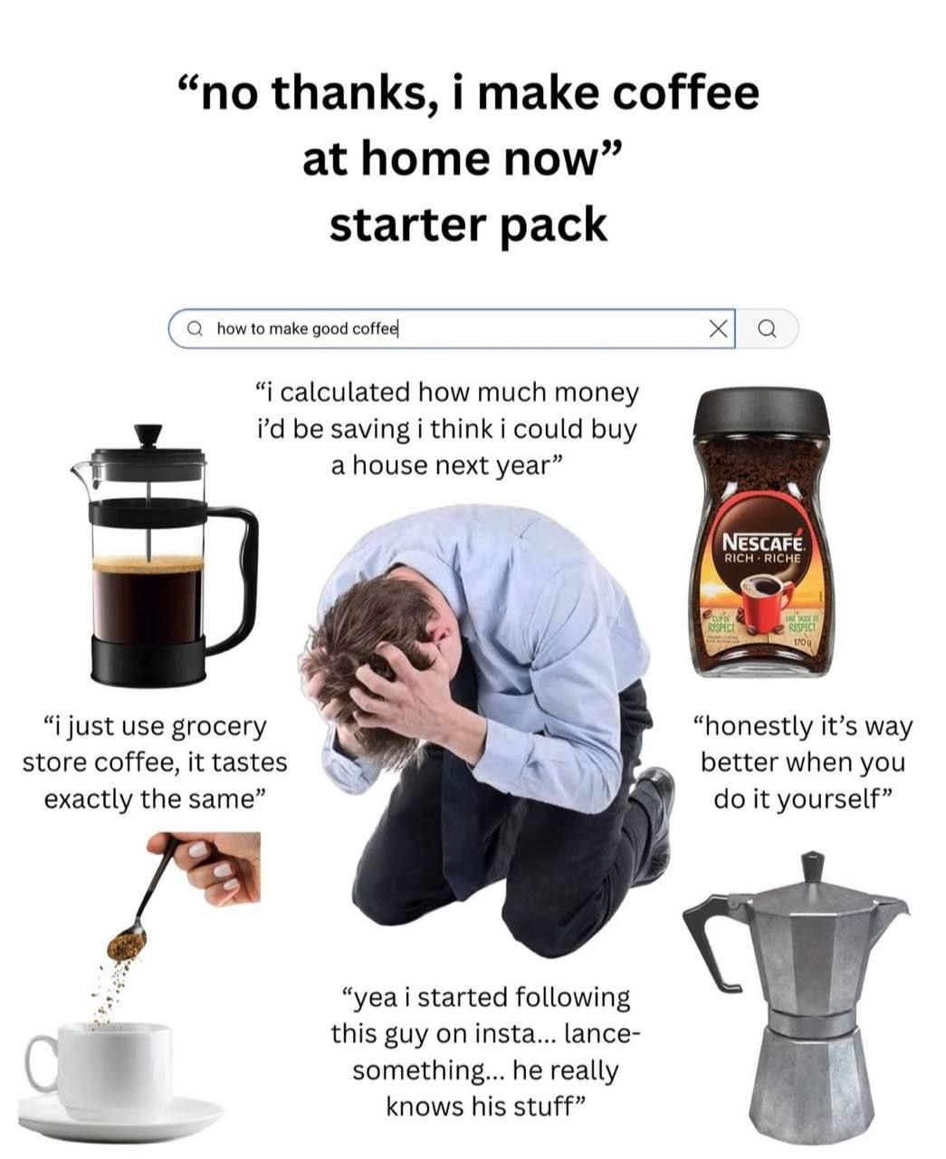 “по thanks, i make coffee at home now” starter pack (а how to make good coffee а “i calculated how much money be saving i think i could buy a house next year” A NESCAFE. RICH just use grocery “honestl