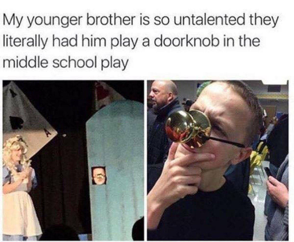 younger brother is so untalented they literally had him play a doorknob in the middle school play