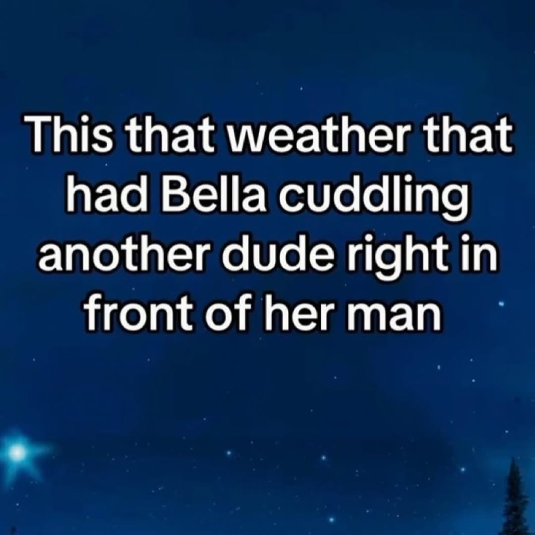 This that weather that had Bella cuddling another dude right in front of her man