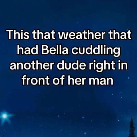 This that weather that had Bella cuddling another dude right in front of her man