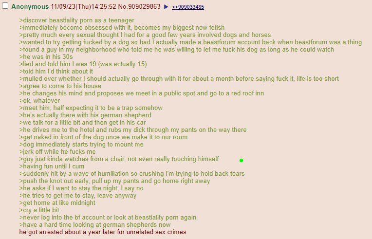 О Anonymous 11/09/23(Thu)14:25:52 №.909029863 >>909033485 >discover beastiality porn as a teenager >immediately become obsessed with it, becomes my biggest new fetish >pretty much every sexual thought