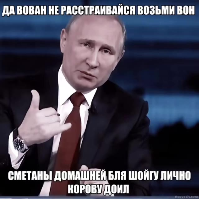А ПУТИН ЗДАРОВА КОРОЧЕ СНИМАЮ,СТЕБЯ-— НОЕСТЬЕЩЕ ПРОСЬБА И ПОДАРОНВТРМИШКУ ЗА 25% ЕБАНЫЙ НАСОС ВОЛОДЯ а поднимАЮ ВЕРТУШКУЙЛЕЧУ ^ | ты мойБов < т ДА ВОВАН НЕРАССТРАИВАЙСЯ ВОЗЬМИ ВОН СМЕТАНЫ ДОМАШНЕЙ БЛЯ