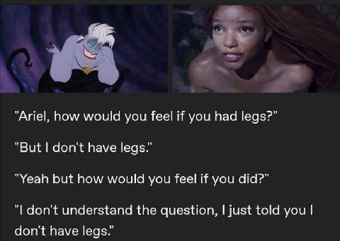 "Ariel, how would you feel if you had legs?" "But don't have legs." "Yeah but how would you feel if you did?" don't understand the question, just told you don't have legs."