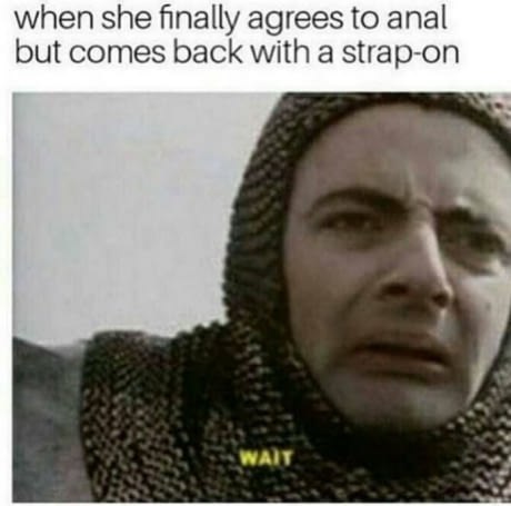when she finally agrees to anal but comes back with a strap-on WAIT