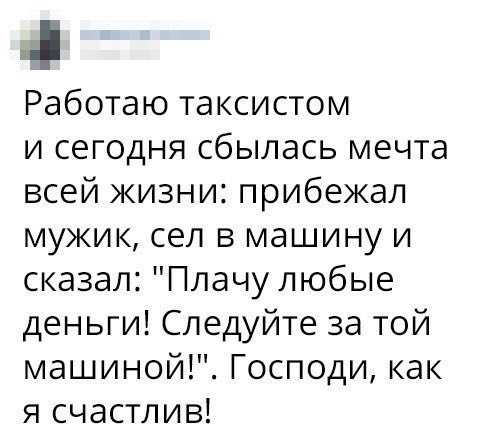 a Работаю таксистом и сегодня сбылась мечта всей жизни: прибежал мужик, сел в машину и сказал: "Плачу любые деньги! Следуйте за той машиной!". Господи, как я счастлив!