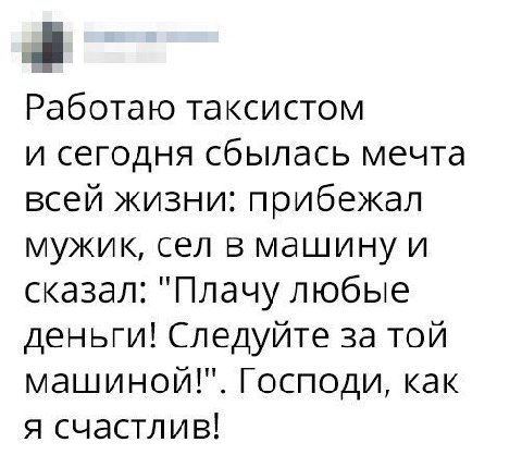 a Работаю таксистом и сегодня сбылась мечта всей жизни: прибежал мужик, сел в машину и сказал: "Плачу любые деньги! Следуйте за той машиной!". Господи, как я счастлив!