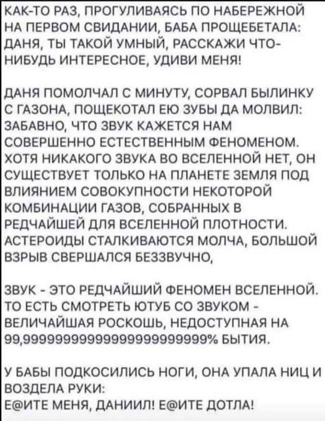 КАК-ТО РАЗ, ПРОГУЛИВАЯСЬ ПО НАБЕРЕЖНОЙ НА ПЕРВОМ СВИДАНИИ, БАБА ПРОЩЕБЕТАЛА: ДАНЯ, ТЫ ТАКОЙ УМНЫЙ, РАССКАЖИ ЧТО- НИБУДЬ ИНТЕРЕСНОЕ, УДИВИ МЕНЯ! ДАНЯ ПОМОЛЧАЛ С МИНУТУ, СОРВАЛ БЫЛИНКУ С ГАЗОНА, ПОЩЕКОТ