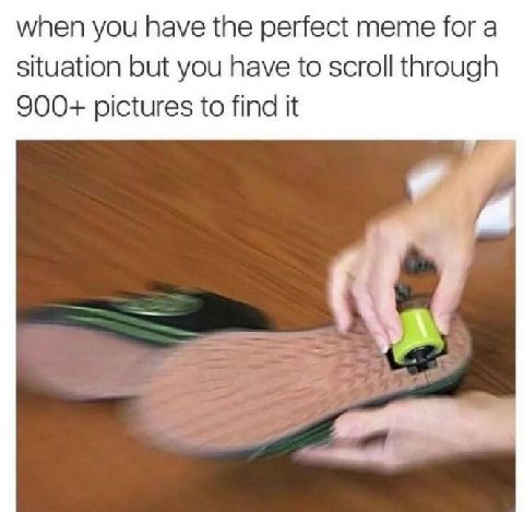 when you have the perfect meme for a situation but you have to scroll through 900+ pictures to find it