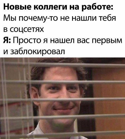 Новые коллеги на работе: Мы почему-то не нашли тебя в соцеетях Я: Просто я нашел вас первым и заблокировал