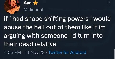 Aya @aliendoll if i had shape shifting powers 1 would abuse the hell out of them like If arguing with someone turn into their dead relative 4:38 14 Nov 22 Twitter for Android