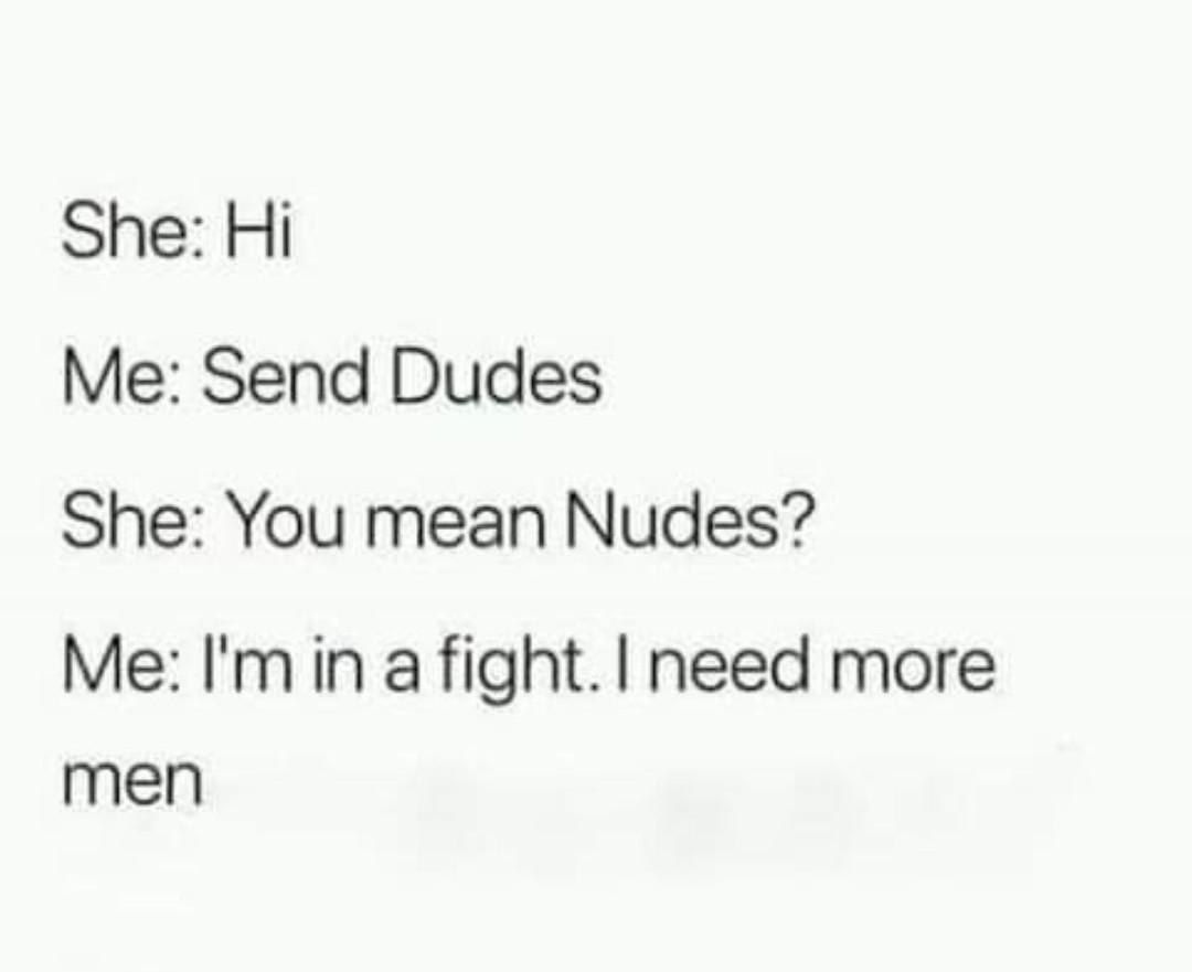 She: Me: Send Dudes She: You mean Nudes? Me: in a fight. need more men