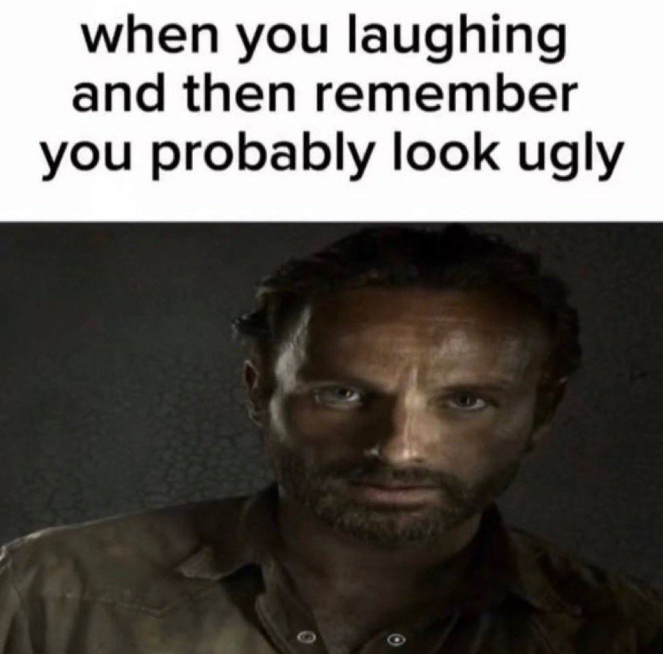 when you laughing and then remember you probably look ugly