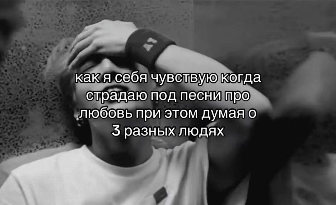 как я себя чувствую когда страдаю под песни про любовь при этом думая о 5 разных людях