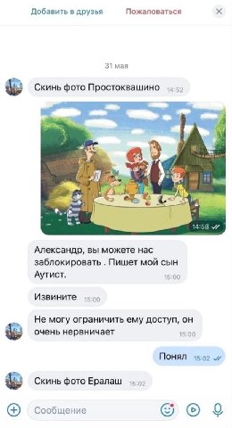 Добавить в друзья Пожаловаться 31 мая Скинь фото Простоквашино к. 14 Александр, вы можете нас заблокировать Пишет мой сын Аутист. 15:00 Извините 15:00 Не могу ограничить ему доступ, он очень нервничае