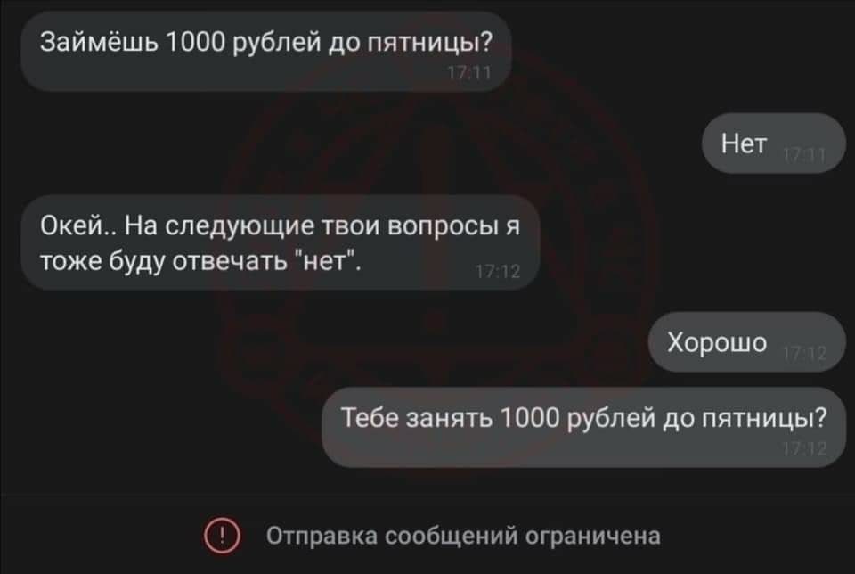 Займёшь 1000 рублей до пятницы? Нет На следующие твои вопросы A тоже буду отвечать "нет". Хорошо Тебе занять 1000 рублей до пятницы? Отправка сообщений ограничена