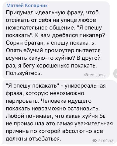 Матвей Коперник Придумал идеальную фразу, чтоб отсекать от себя на улице любое нежелательное общение. "Я спешу покакать". К вам доебался пикапер? Сорян братан, я спешу покакать. Опять ебучий промоутер