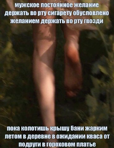 мужское постоянное желание держать во рту сигарету обусловлено желанием держать во рту гвозди пока колотишь крышу бани жарким летом в деревне в ожидании кваса от подруги в гороховом платье