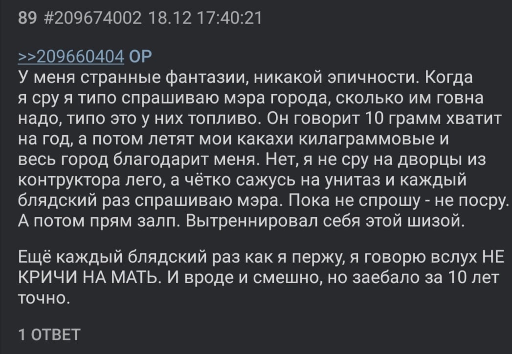 89 #209674002 18.12 17:40:21 >>209660404 У меня странные фантазии, никакой эпичности. Когда я сру я типо спрашиваю мэра города, сколько говна надо, типо это у них топливо. Он говорит 10 грамм хватит н
