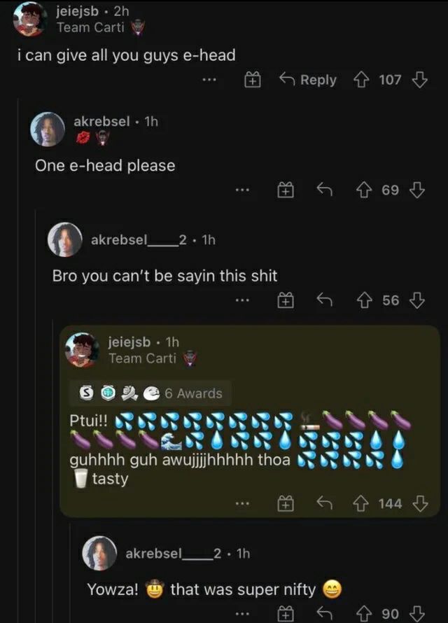 jeiejsb Team ican give all you guys e-head Reply 107 One e-head please goed akrebsel___2 Bro you can’t be sayin this shit 456 jeiejsb Team Carti 6 Awards guhhhh guh awujjjjhhhhh Ноа tasty akrebsel___2