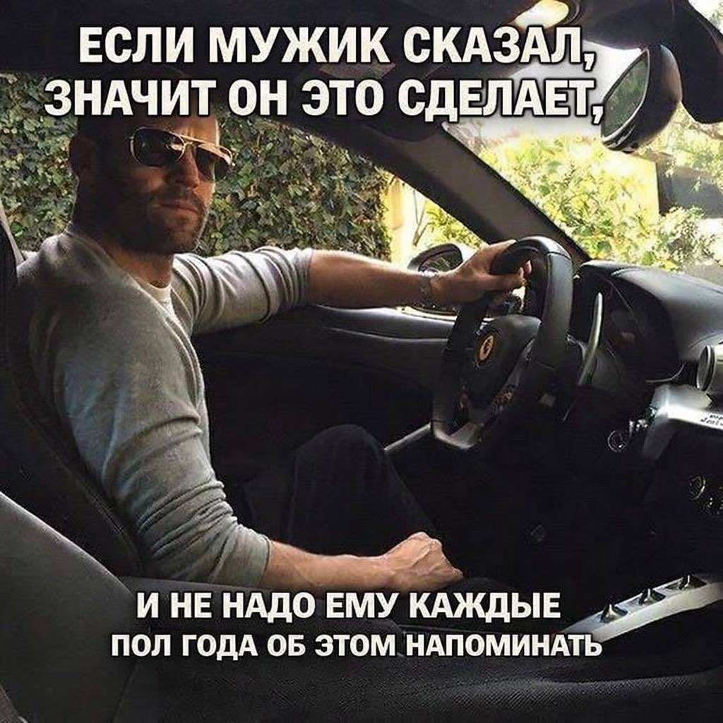 ЕСЛИ МУЖИК СКАЗАЛ; ЗНАЧИТ это СДЕЛАЕТ, 4 И НЕ НАДО ЕМУ КАЖДЫЕ ПОЛ ГОДА ОБ ЗТОМ НАПОМИНАТЬ