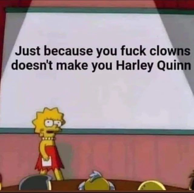 Just because you fuck clo doesn't make you Harley Qui