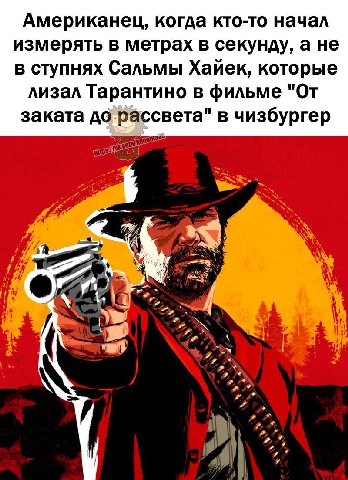 Американец, когда кто-то начал измерять в метрах в секунду, а не в ступнях Сальмы Хайек, которые лизал Тарантино в фильме "От заката до рассвета" в чизбургер 21$ i at