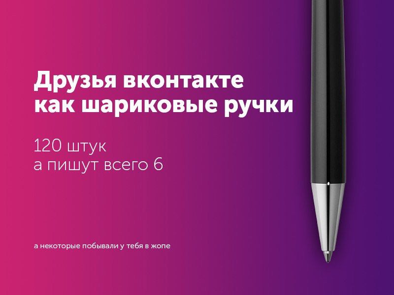 Друзья вконтакте как шариковые ручки 120 штук а пишут всего 6 а некоторые побывали у тебя в жопе