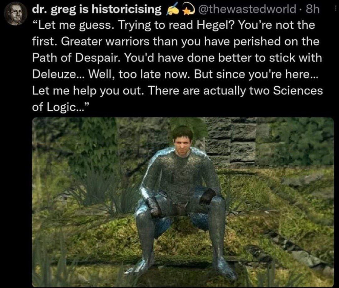 greg is historicising в “Let me guess. Trying to read Hegel? You’re not the first. Greater warriors than you have perished on the Path of Despair. You'd have done better to stick with Deleuze... Well.