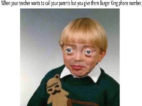 When your teacher wants to call your parents but you give them Burger King phone number.