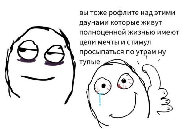 вы тоже рофлите над этими даунами которые живут полноценной жизнью имеют цели мечты и стимул просыпаться по утрам ну тупые