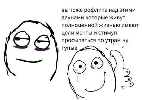 вы тоже рофлите над этими даунами которые живут полноценной жизнью имеют цели мечты и стимул просыпаться по утрам ну тупые