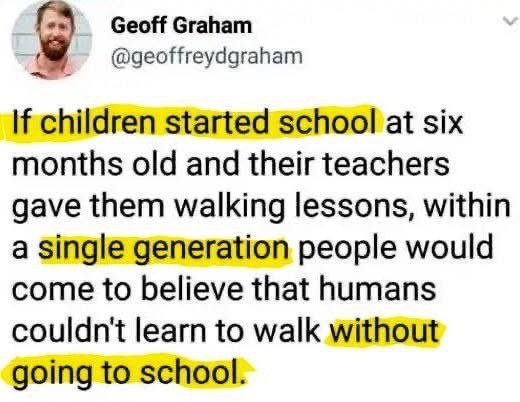 Geoff Graham @geoffreydgraham children started school at six months old and their teachers gave them walking lessons, within a single generation people would come to believe that humans couldn't learn
