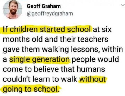 Geoff Graham @geoffreydgraham children started school at six months old and their teachers gave them walking lessons, within a single generation people would come to believe that humans couldn't learn