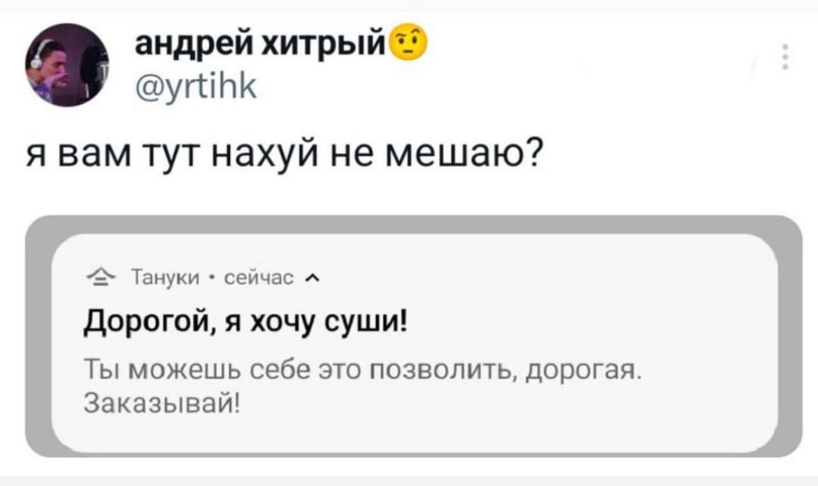 андрей @yrtihk я вам тут нахуй не мешаю? Тануки сейчас Дорогой, я хочу суши! Ты можешь себе это позволить, дорогая. Заказывай!