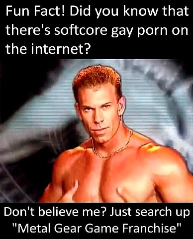 Fun Fact! Did you know that there's softcore gay porn on the internet? 2 Don't believe me? Just search up "Metal Gear Game Franchise"